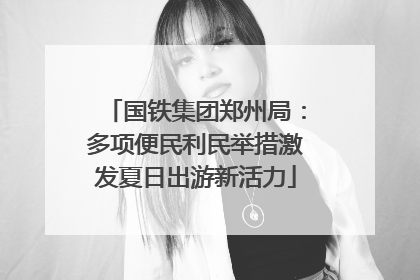 国铁集团郑州局：多项便民利民举措激发夏日出游新活力