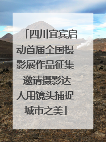 四川宜宾启动首届全国摄影展作品征集 邀请摄影达人用镜头捕捉城市之美