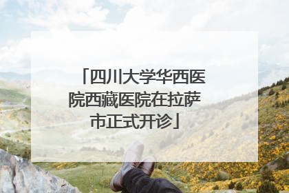 四川大学华西医院西藏医院在拉萨市正式开诊