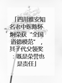 四川雅安知名老中医陈怀炯荣获“全国道德模范”，其子代父领奖：既是荣誉也是责任