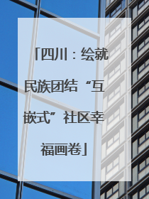 四川：绘就民族团结“互嵌式”社区幸福画卷