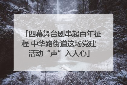 四幕舞台剧串起百年征程 中华路街道这场党建活动“声”入人心