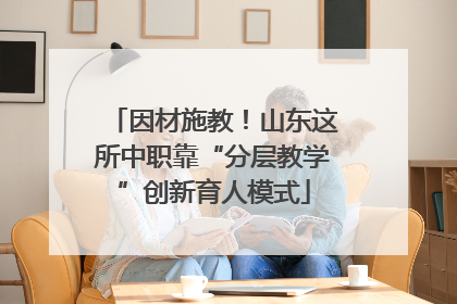 因材施教！山东这所中职靠“分层教学”创新育人模式