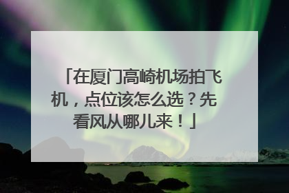 在厦门高崎机场拍飞机，点位该怎么选？先看风从哪儿来！