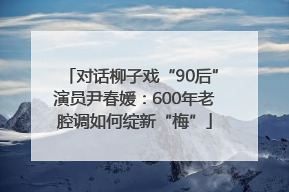 对话柳子戏“90后”演员尹春媛：600年老腔调如何绽新“梅”