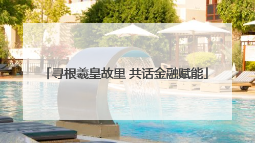 寻根羲皇故里 共话金融赋能