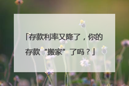 存款利率又降了，你的存款“搬家”了吗？