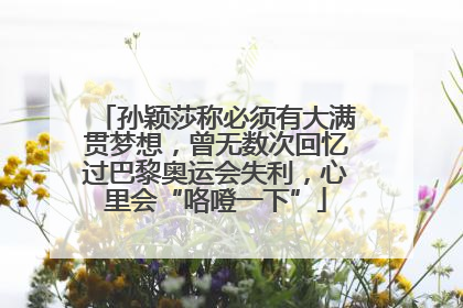 孙颖莎称必须有大满贯梦想，曾无数次回忆过巴黎奥运会失利，心里会“咯噔一下”