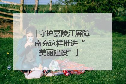 守护嘉陵江屏障 南充这样推进“美丽建设”