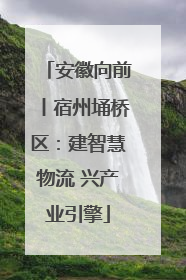 安徽向前丨宿州埇桥区：建智慧物流 兴产业引擎