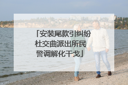 安装尾款引纠纷 杜交曲派出所民警调解化干戈