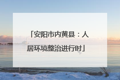 安阳市内黄县：人居环境整治进行时