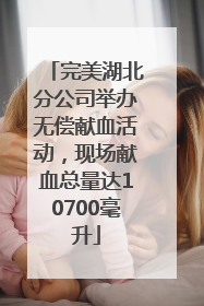 完美湖北分公司举办无偿献血活动，现场献血总量达10700毫升