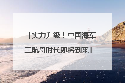 实力升级！中国海军三航母时代即将到来