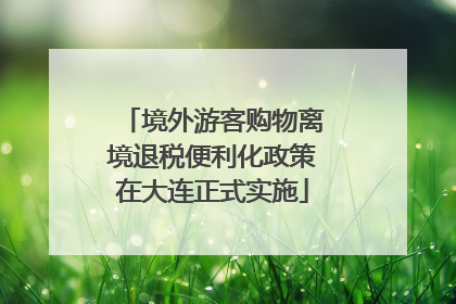境外游客购物离境退税便利化政策在大连正式实施