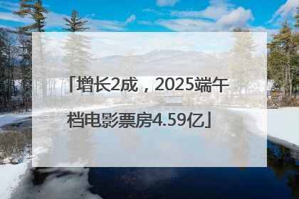 增长2成，2025端午档电影票房4.59亿