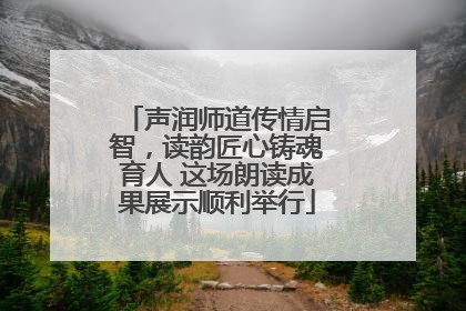 声润师道传情启智，读韵匠心铸魂育人 这场朗读成果展示顺利举行