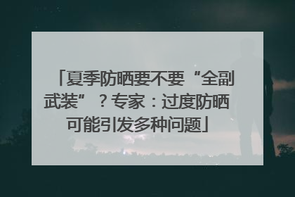 夏季防晒要不要“全副武装”？专家：过度防晒可能引发多种问题