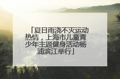 夏日雨浇不灭运动热情，上海市儿童青少年主题健身活动杨浦滨江举行