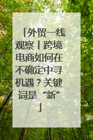 外贸一线观察丨跨境电商如何在不确定中寻机遇？关键词是“新”