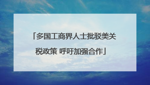 多国工商界人士批驳美关税政策 呼吁加强合作