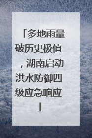 多地雨量破历史极值，湖南启动洪水防御四级应急响应