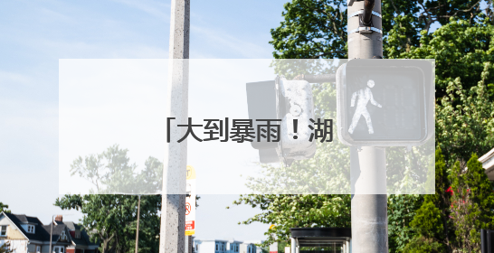 大到暴雨！湖南省应急委办公室汛情提醒！