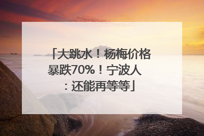 大跳水！杨梅价格暴跌70%！宁波人：还能再等等