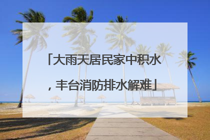 大雨天居民家中积水，丰台消防排水解难