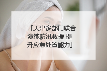 天津多部门联合演练防汛救援 提升应急处置能力