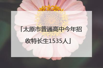 太原市普通高中今年招收特长生1535人