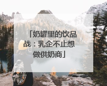 奶罐里的饮品战：乳企不止想做供奶商