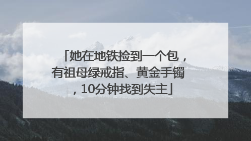 她在地铁捡到一个包，有祖母绿戒指、黄金手镯，10分钟找到失主