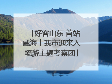 好客山东 首站威海丨我市迎来入境游主题考察团