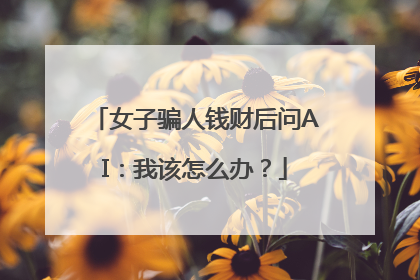 女子骗人钱财后问AI：我该怎么办？
