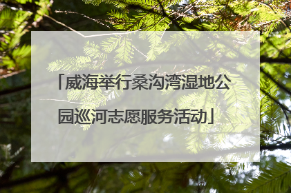 威海举行桑沟湾湿地公园巡河志愿服务活动