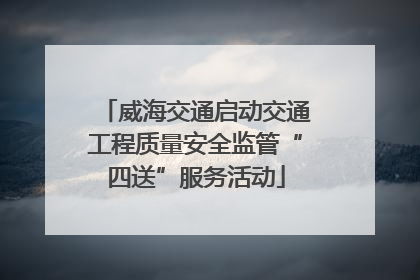 威海交通启动交通工程质量安全监管“四送”服务活动