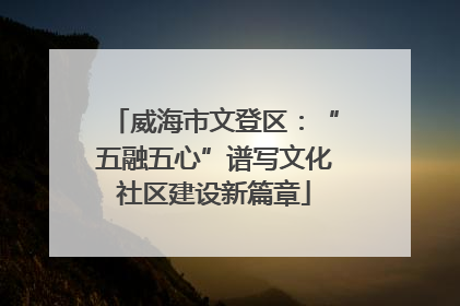 威海市文登区：“五融五心”谱写文化社区建设新篇章