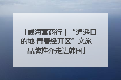 威海营商行｜“逍遥目的地 青春经开区”文旅品牌推介走进韩国