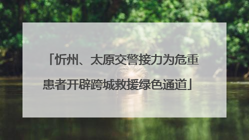 忻州、太原交警接力为危重患者开辟跨城救援绿色通道