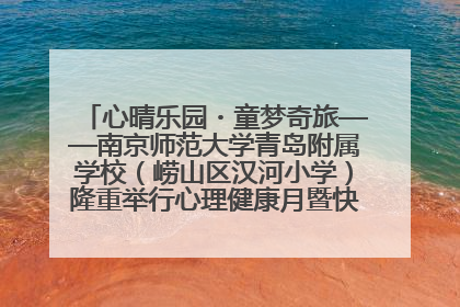 心晴乐园・童梦奇旅——南京师范大学青岛附属学校（崂山区汉河小学）隆重举行心理健康月暨快乐六一游园会