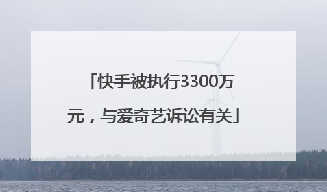 快手被执行3300万元，与爱奇艺诉讼有关