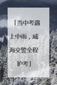 当中考遇上中雨，威海交警全程护考