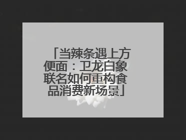 当辣条遇上方便面：卫龙白象联名如何重构食品消费新场景
