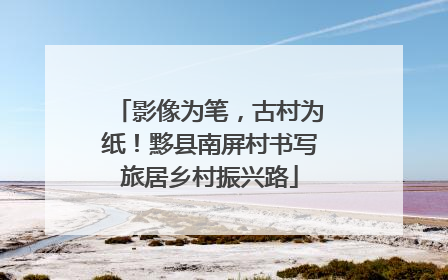 影像为笔，古村为纸！黟县南屏村书写旅居乡村振兴路