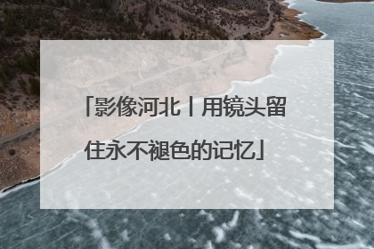 影像河北丨用镜头留住永不褪色的记忆
