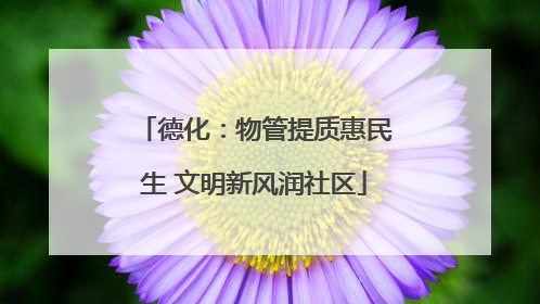 德化：物管提质惠民生 文明新风润社区