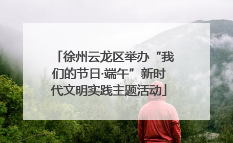 徐州云龙区举办“我们的节日·端午”新时代文明实践主题活动