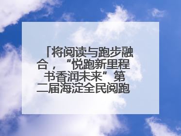 将阅读与跑步融合，“悦跑新里程 书香润未来”第二届海淀全民阅跑活动出新