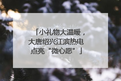 小礼物大温暖，大唐绍兴江滨热电点亮“微心愿”